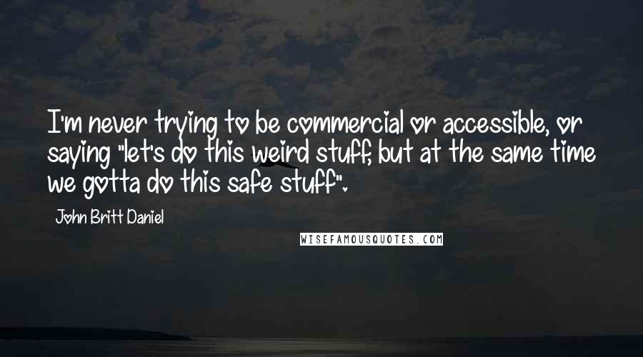 John Britt Daniel Quotes: I'm never trying to be commercial or accessible, or saying "let's do this weird stuff, but at the same time we gotta do this safe stuff".