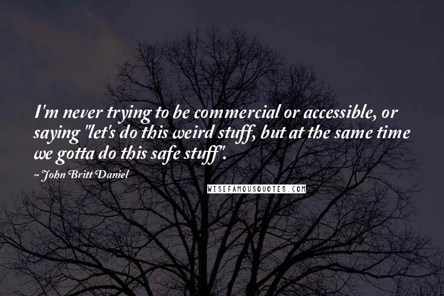 John Britt Daniel Quotes: I'm never trying to be commercial or accessible, or saying "let's do this weird stuff, but at the same time we gotta do this safe stuff".