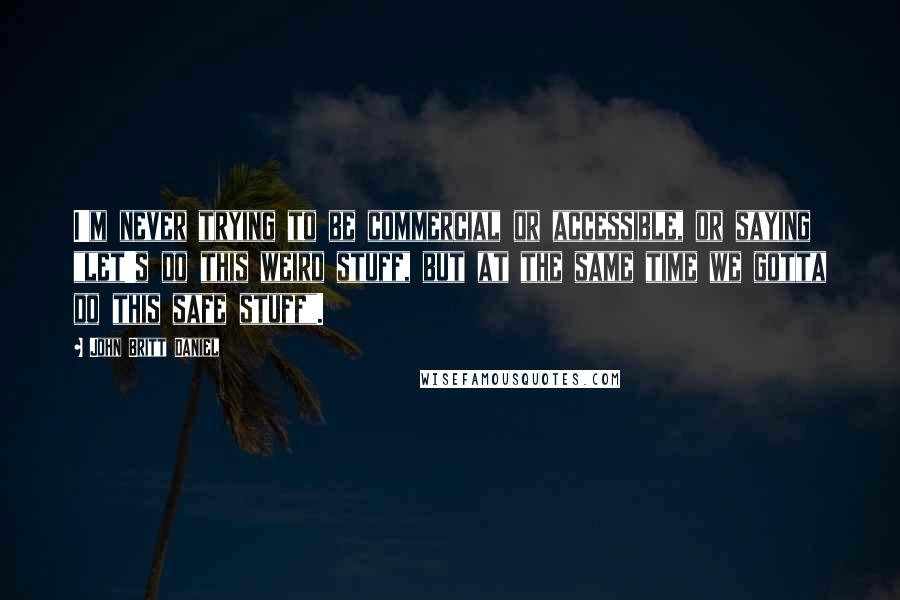 John Britt Daniel Quotes: I'm never trying to be commercial or accessible, or saying "let's do this weird stuff, but at the same time we gotta do this safe stuff".