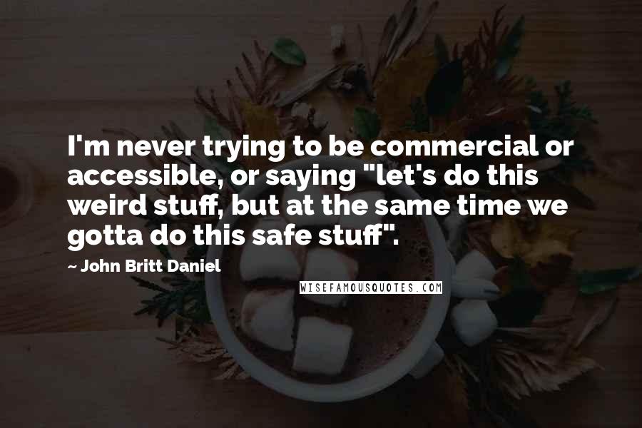 John Britt Daniel Quotes: I'm never trying to be commercial or accessible, or saying "let's do this weird stuff, but at the same time we gotta do this safe stuff".