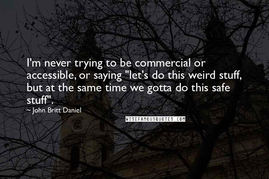 John Britt Daniel Quotes: I'm never trying to be commercial or accessible, or saying "let's do this weird stuff, but at the same time we gotta do this safe stuff".