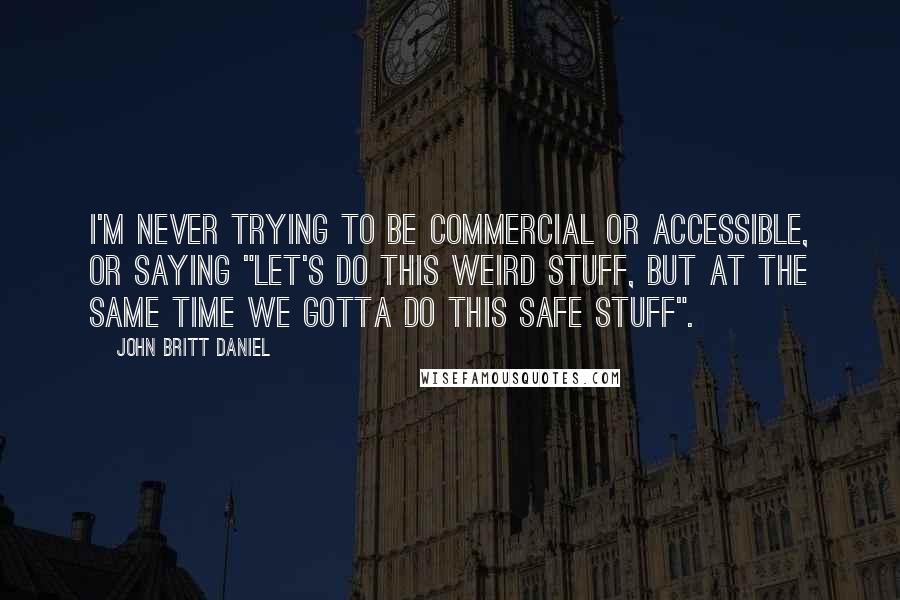 John Britt Daniel Quotes: I'm never trying to be commercial or accessible, or saying "let's do this weird stuff, but at the same time we gotta do this safe stuff".