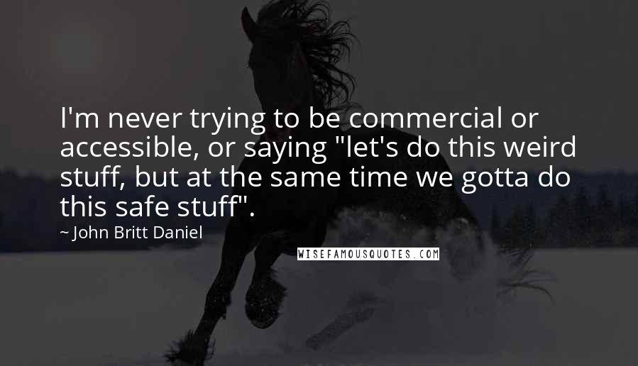 John Britt Daniel Quotes: I'm never trying to be commercial or accessible, or saying "let's do this weird stuff, but at the same time we gotta do this safe stuff".