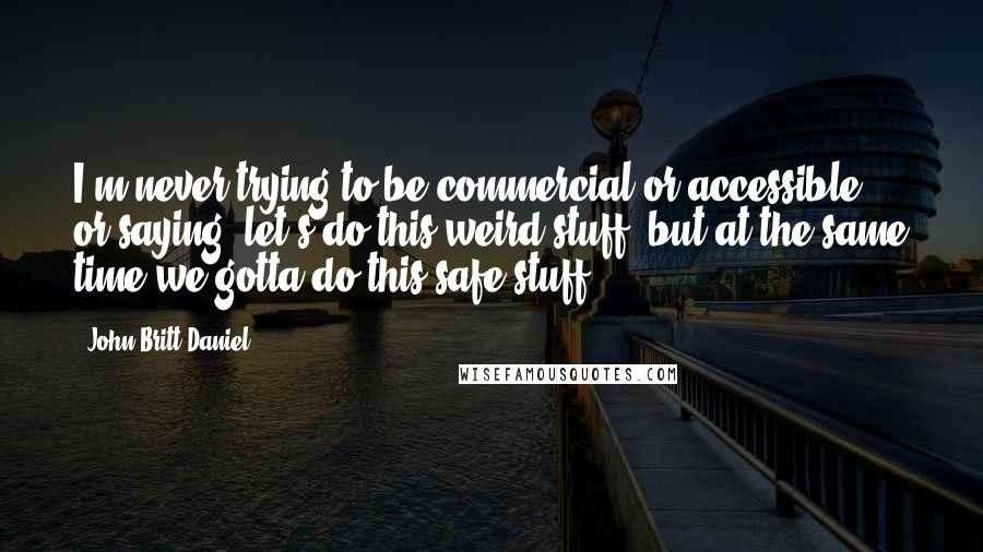 John Britt Daniel Quotes: I'm never trying to be commercial or accessible, or saying "let's do this weird stuff, but at the same time we gotta do this safe stuff".