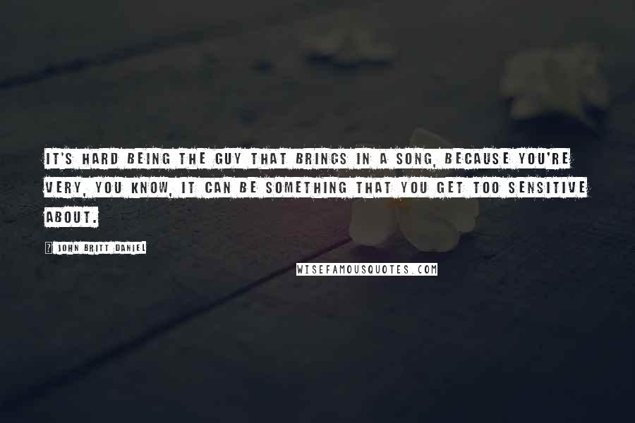 John Britt Daniel Quotes: It's hard being the guy that brings in a song, because you're very, you know, it can be something that you get too sensitive about.