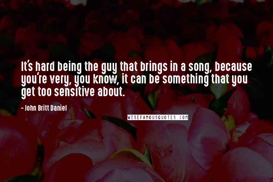 John Britt Daniel Quotes: It's hard being the guy that brings in a song, because you're very, you know, it can be something that you get too sensitive about.