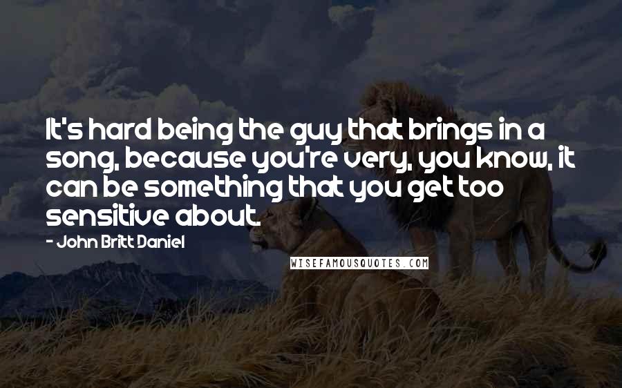 John Britt Daniel Quotes: It's hard being the guy that brings in a song, because you're very, you know, it can be something that you get too sensitive about.