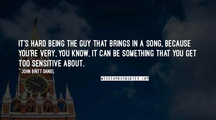 John Britt Daniel Quotes: It's hard being the guy that brings in a song, because you're very, you know, it can be something that you get too sensitive about.