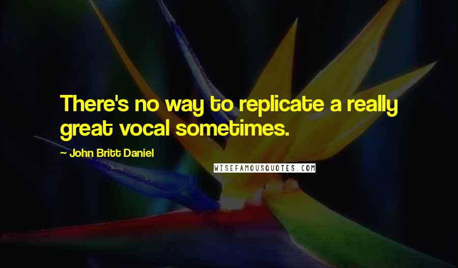 John Britt Daniel Quotes: There's no way to replicate a really great vocal sometimes.