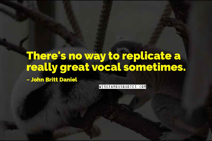 John Britt Daniel Quotes: There's no way to replicate a really great vocal sometimes.