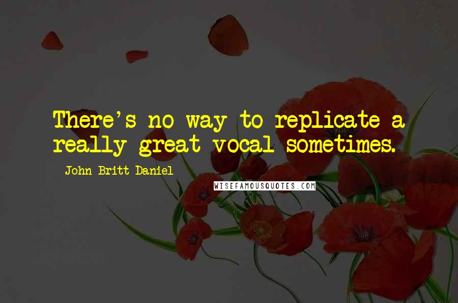 John Britt Daniel Quotes: There's no way to replicate a really great vocal sometimes.