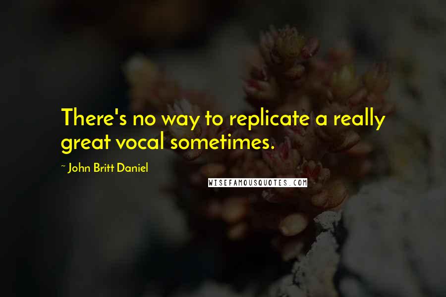John Britt Daniel Quotes: There's no way to replicate a really great vocal sometimes.