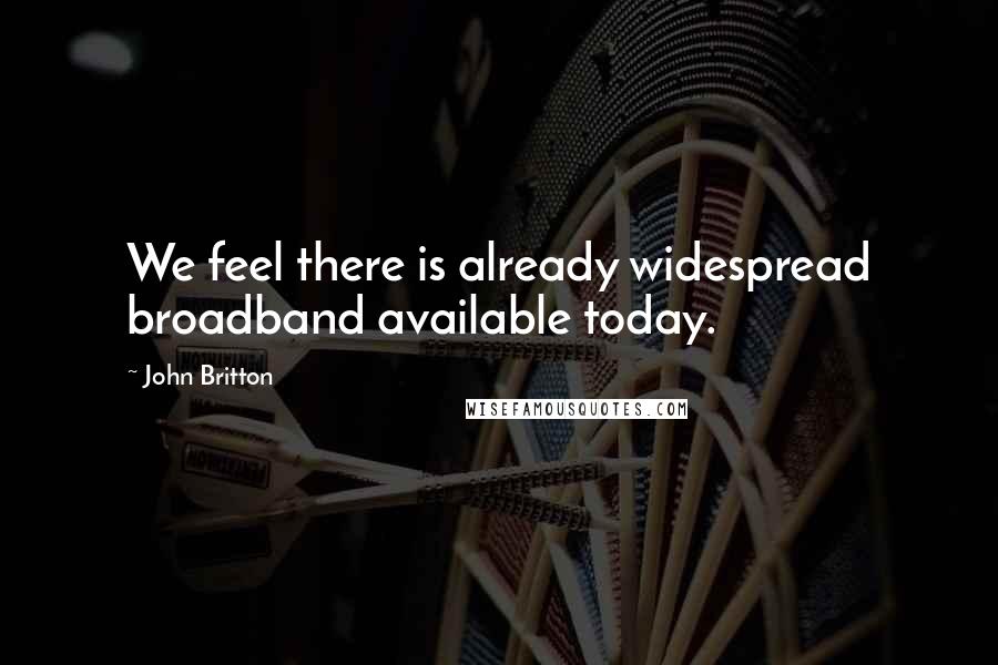John Britton Quotes: We feel there is already widespread broadband available today.