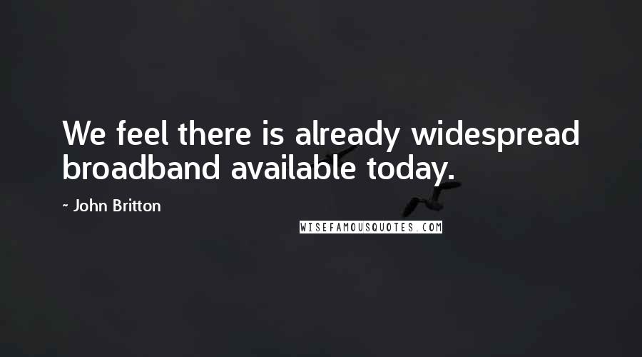 John Britton Quotes: We feel there is already widespread broadband available today.