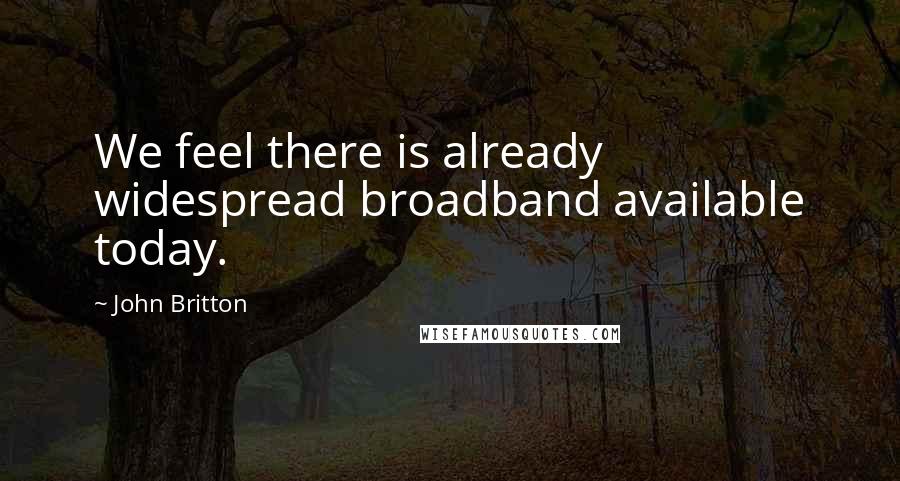 John Britton Quotes: We feel there is already widespread broadband available today.