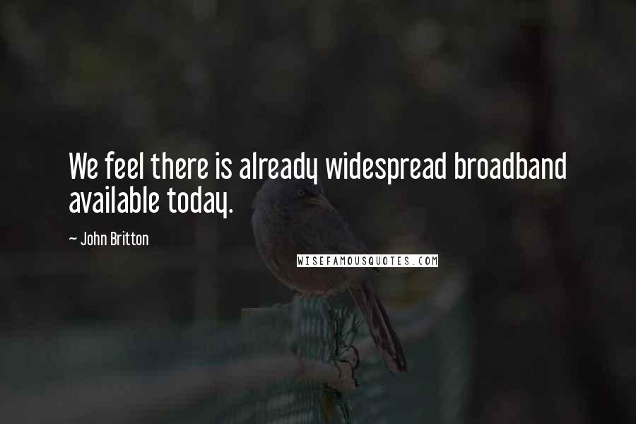 John Britton Quotes: We feel there is already widespread broadband available today.