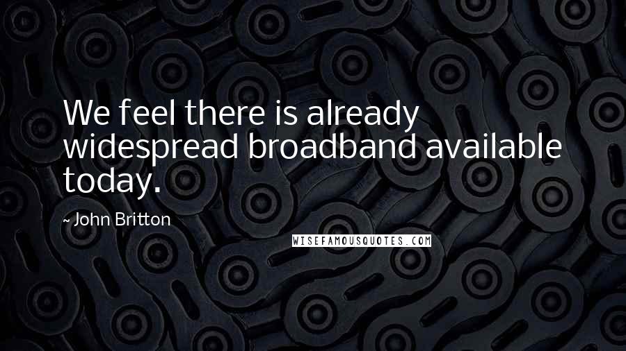 John Britton Quotes: We feel there is already widespread broadband available today.