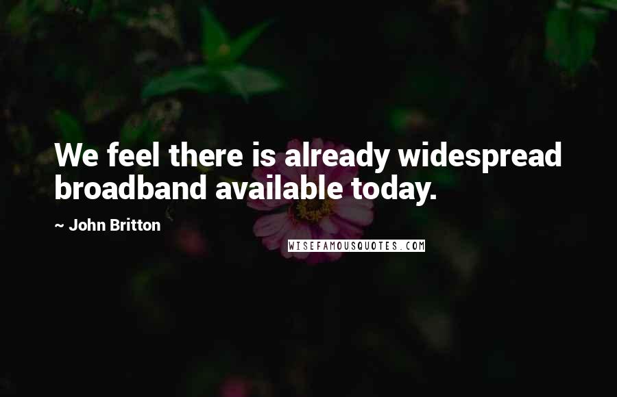 John Britton Quotes: We feel there is already widespread broadband available today.