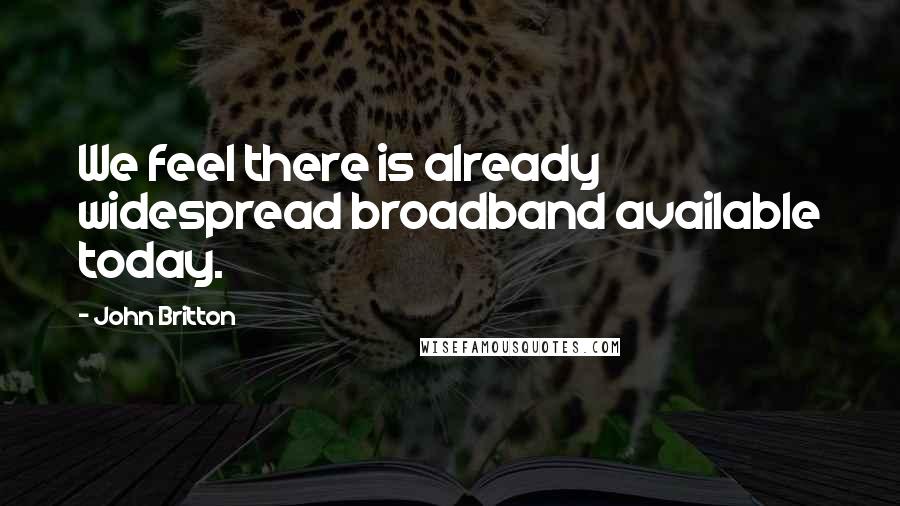 John Britton Quotes: We feel there is already widespread broadband available today.