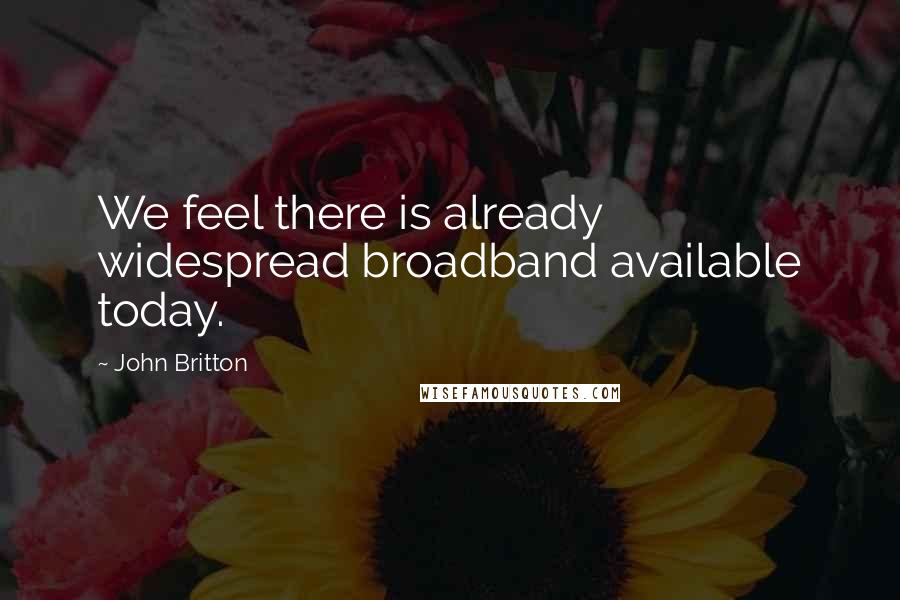 John Britton Quotes: We feel there is already widespread broadband available today.