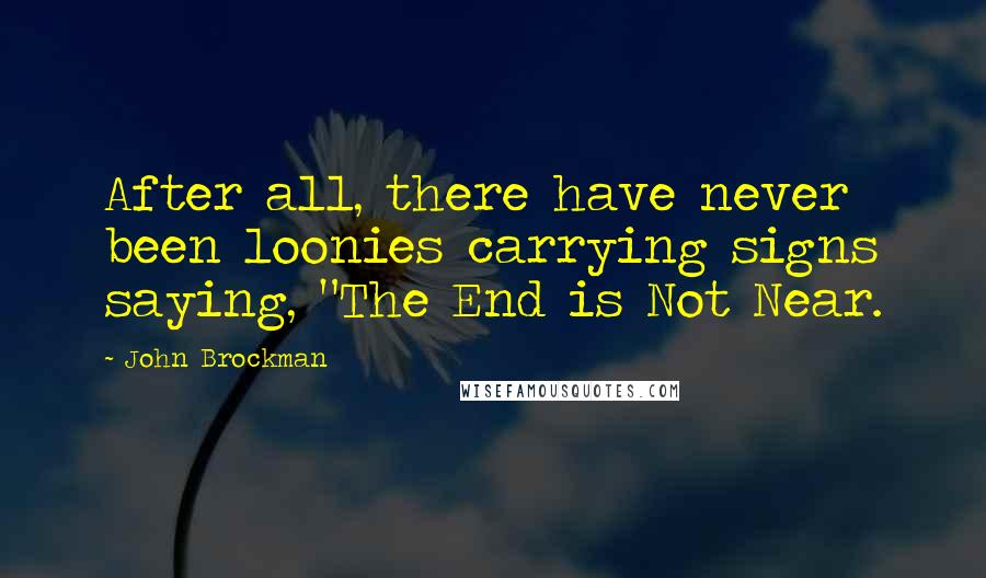 John Brockman Quotes: After all, there have never been loonies carrying signs saying, "The End is Not Near.
