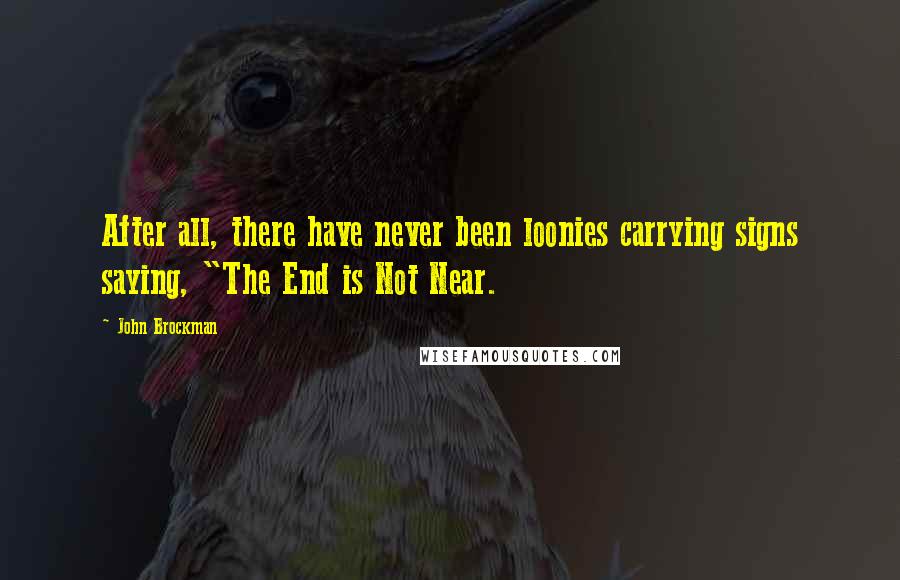 John Brockman Quotes: After all, there have never been loonies carrying signs saying, "The End is Not Near.