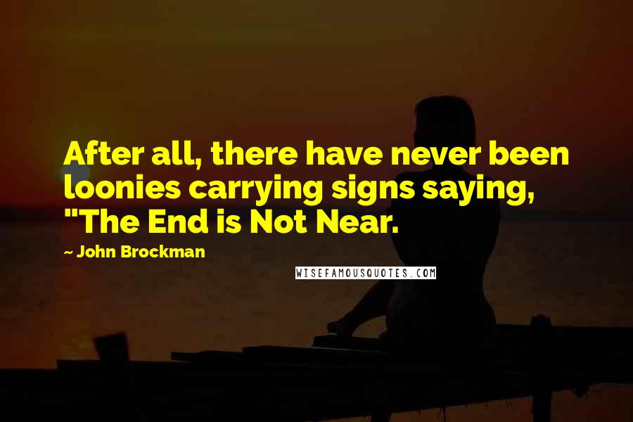 John Brockman Quotes: After all, there have never been loonies carrying signs saying, "The End is Not Near.