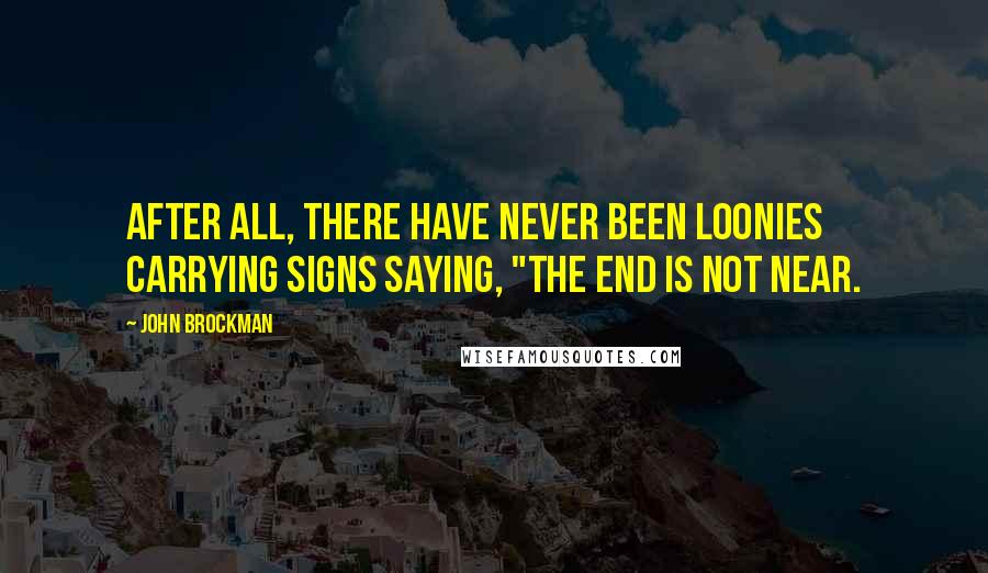 John Brockman Quotes: After all, there have never been loonies carrying signs saying, "The End is Not Near.