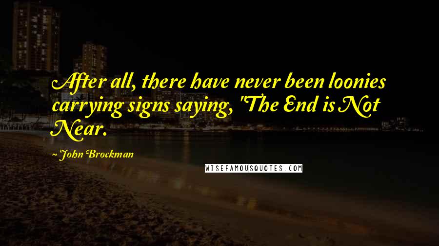 John Brockman Quotes: After all, there have never been loonies carrying signs saying, "The End is Not Near.