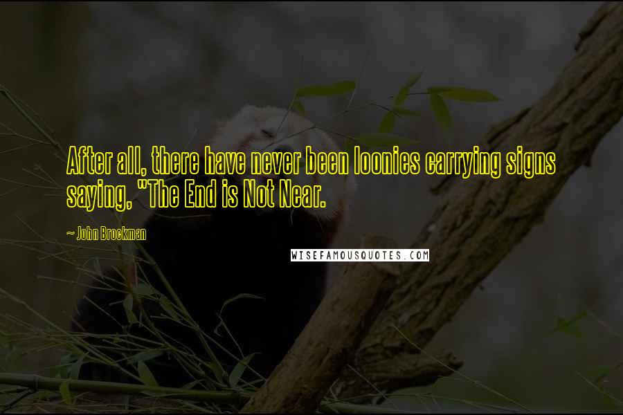 John Brockman Quotes: After all, there have never been loonies carrying signs saying, "The End is Not Near.