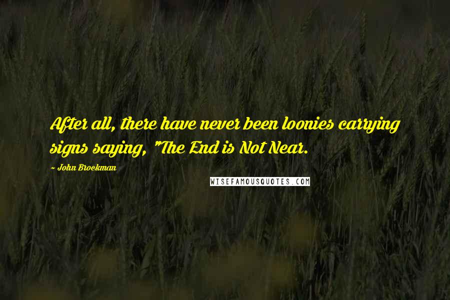 John Brockman Quotes: After all, there have never been loonies carrying signs saying, "The End is Not Near.
