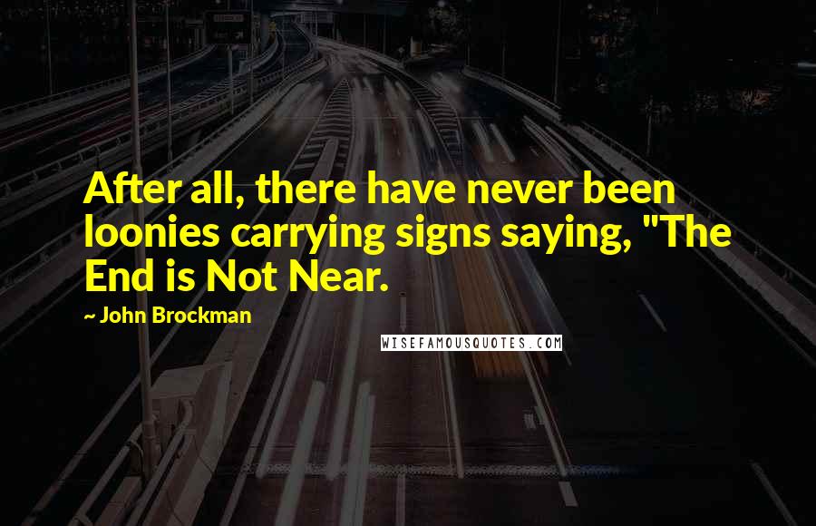 John Brockman Quotes: After all, there have never been loonies carrying signs saying, "The End is Not Near.