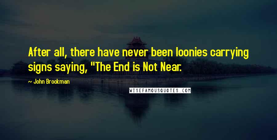 John Brockman Quotes: After all, there have never been loonies carrying signs saying, "The End is Not Near.
