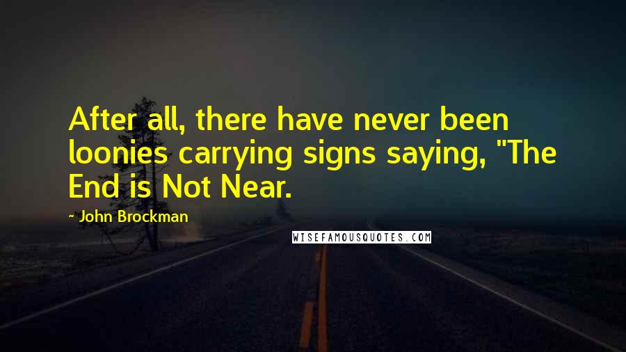 John Brockman Quotes: After all, there have never been loonies carrying signs saying, "The End is Not Near.
