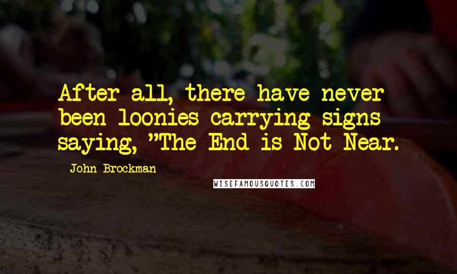 John Brockman Quotes: After all, there have never been loonies carrying signs saying, "The End is Not Near.