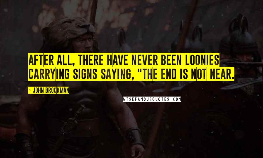 John Brockman Quotes: After all, there have never been loonies carrying signs saying, "The End is Not Near.
