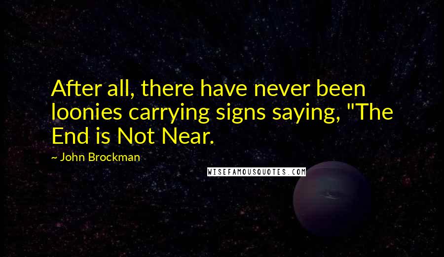 John Brockman Quotes: After all, there have never been loonies carrying signs saying, "The End is Not Near.