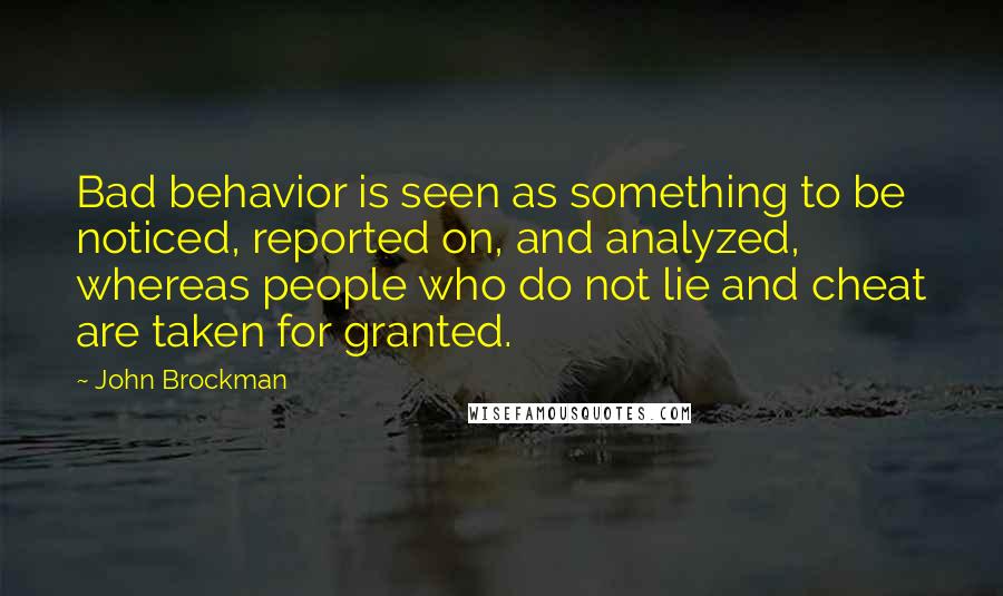 John Brockman Quotes: Bad behavior is seen as something to be noticed, reported on, and analyzed, whereas people who do not lie and cheat are taken for granted.