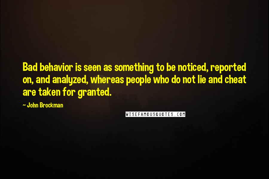 John Brockman Quotes: Bad behavior is seen as something to be noticed, reported on, and analyzed, whereas people who do not lie and cheat are taken for granted.