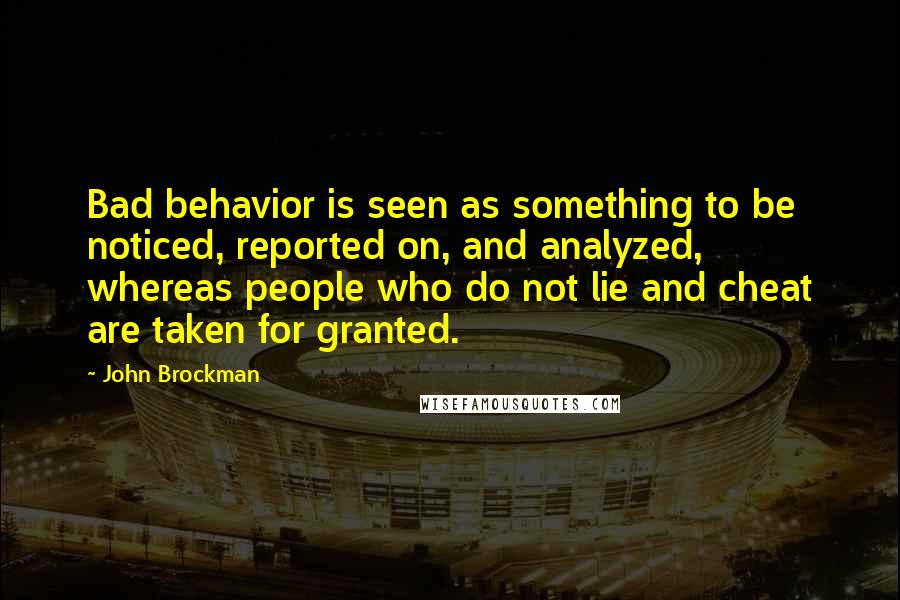 John Brockman Quotes: Bad behavior is seen as something to be noticed, reported on, and analyzed, whereas people who do not lie and cheat are taken for granted.