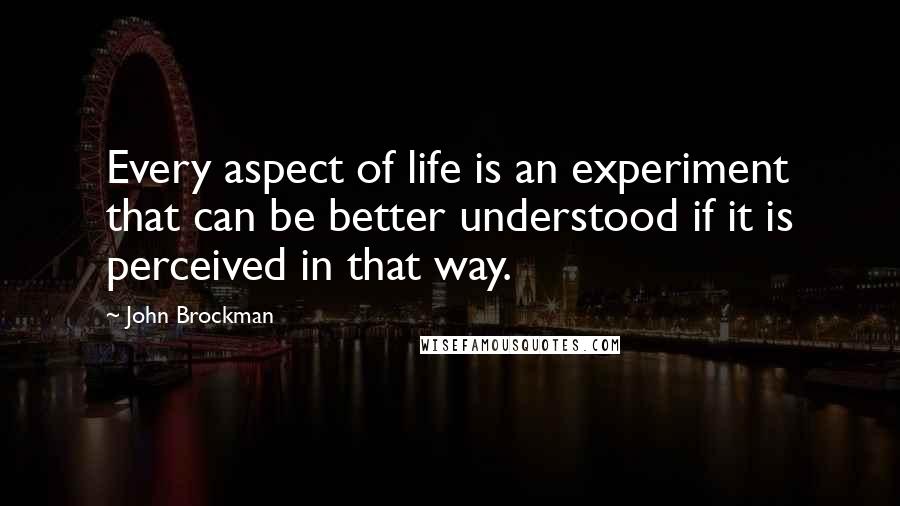 John Brockman Quotes: Every aspect of life is an experiment that can be better understood if it is perceived in that way.