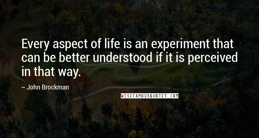 John Brockman Quotes: Every aspect of life is an experiment that can be better understood if it is perceived in that way.