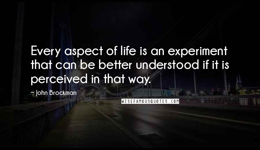 John Brockman Quotes: Every aspect of life is an experiment that can be better understood if it is perceived in that way.