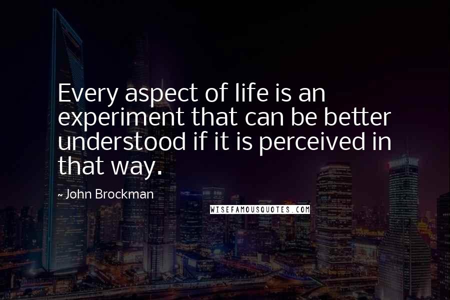 John Brockman Quotes: Every aspect of life is an experiment that can be better understood if it is perceived in that way.