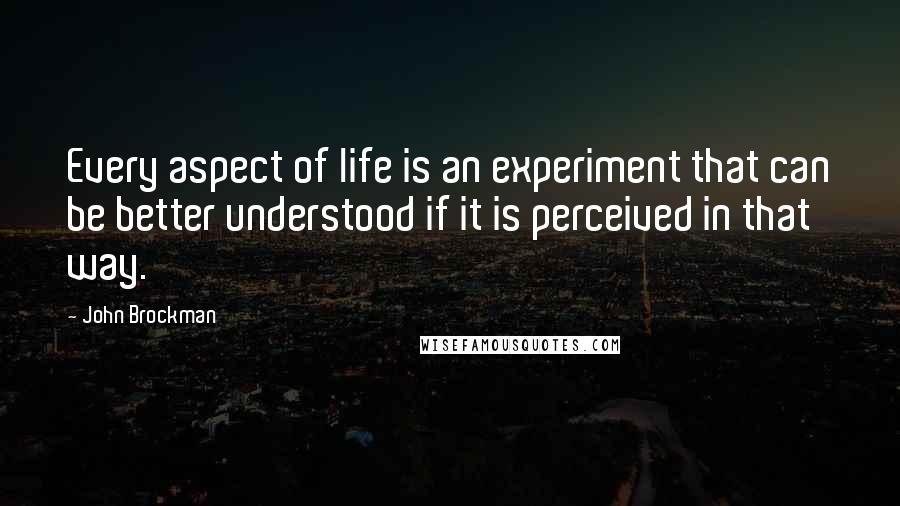 John Brockman Quotes: Every aspect of life is an experiment that can be better understood if it is perceived in that way.