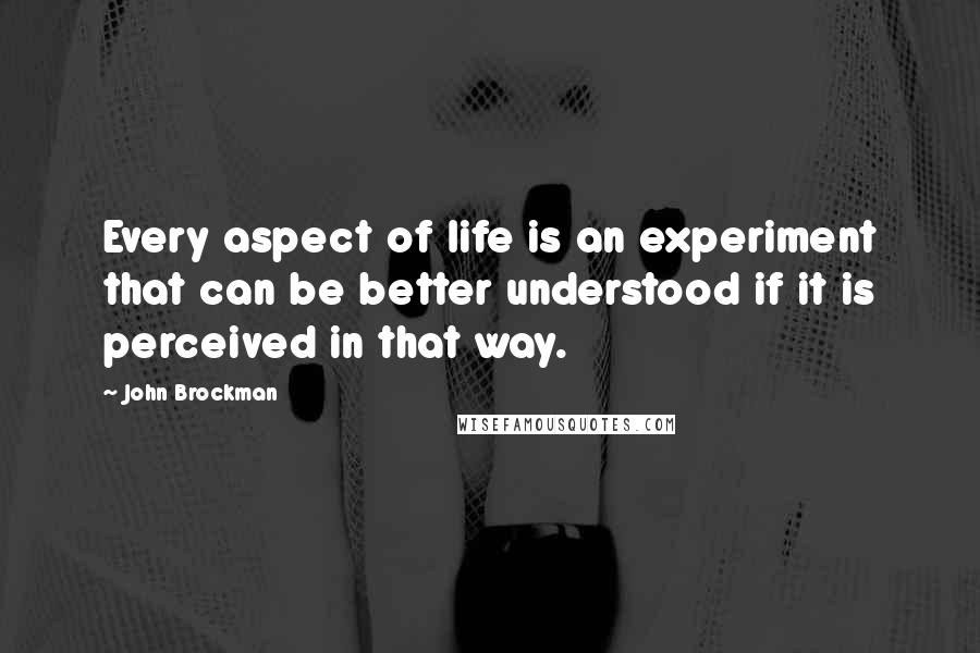 John Brockman Quotes: Every aspect of life is an experiment that can be better understood if it is perceived in that way.