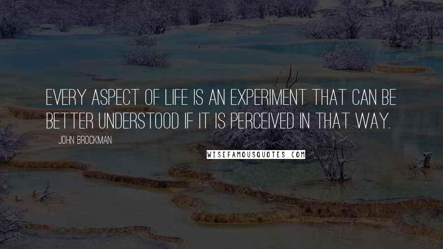 John Brockman Quotes: Every aspect of life is an experiment that can be better understood if it is perceived in that way.