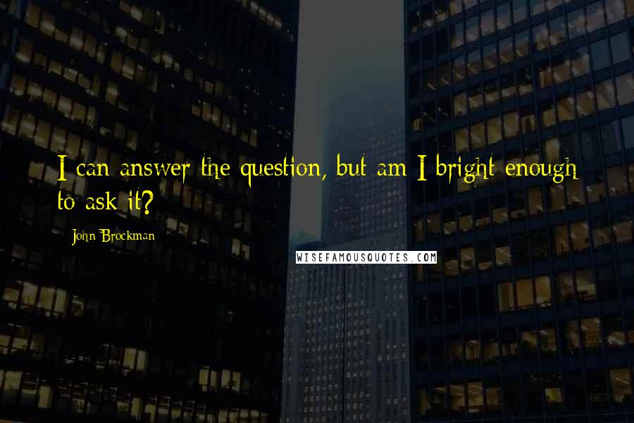 John Brockman Quotes: I can answer the question, but am I bright enough to ask it?