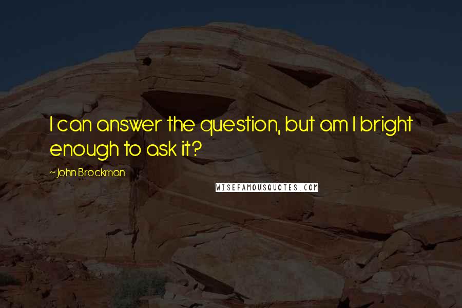 John Brockman Quotes: I can answer the question, but am I bright enough to ask it?