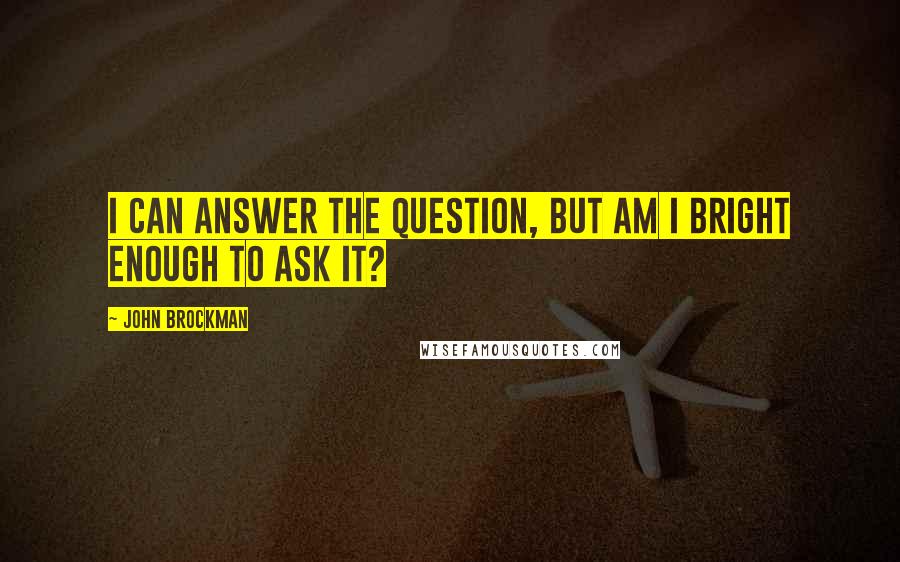 John Brockman Quotes: I can answer the question, but am I bright enough to ask it?